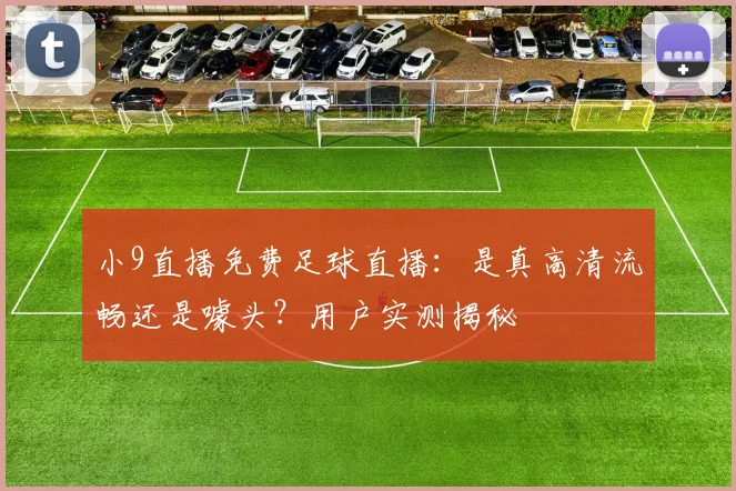 小9直播免费足球直播：是真高清流畅还是噱头？用户实测揭秘