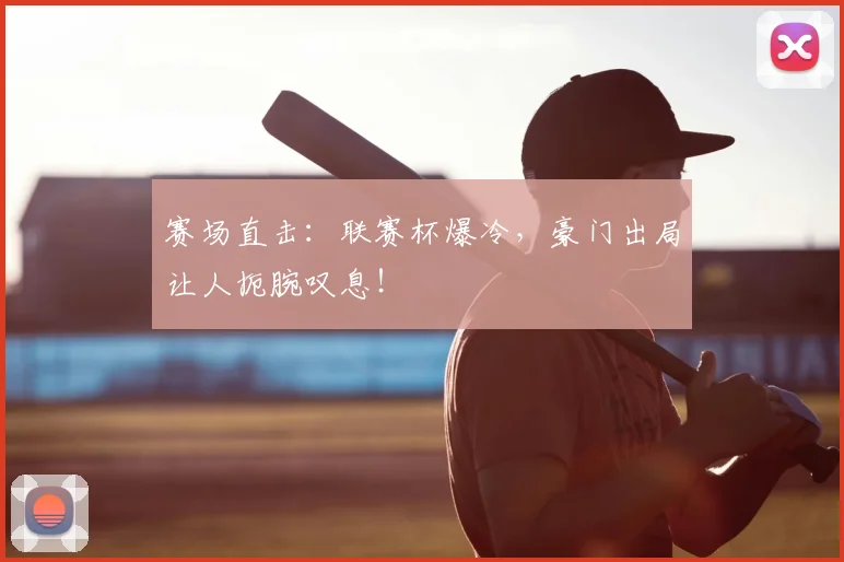 赛场直击：联赛杯爆冷，豪门出局让人扼腕叹息！