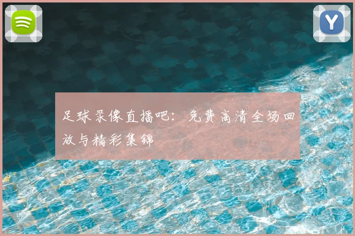 足球录像直播吧：免费高清全场回放与精彩集锦