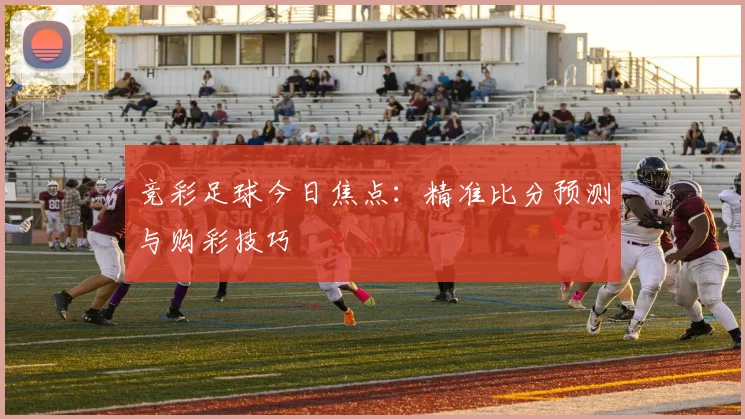 竞彩足球今日焦点：精准比分预测与购彩技巧