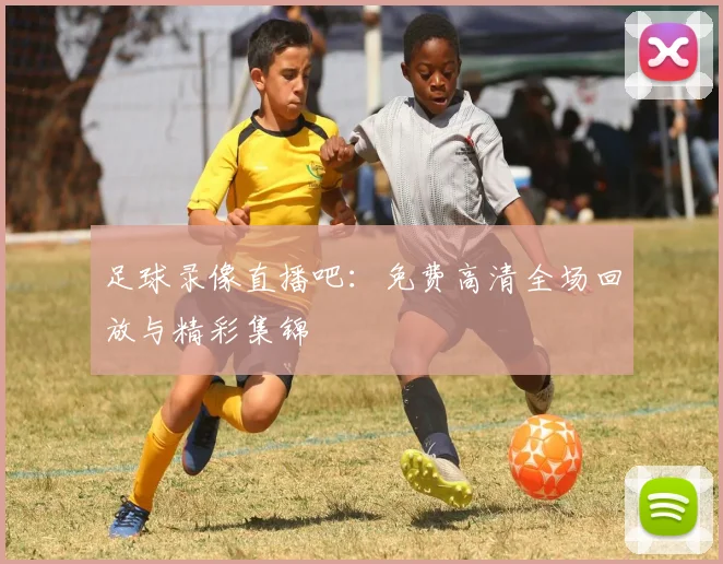 足球录像直播吧：免费高清全场回放与精彩集锦