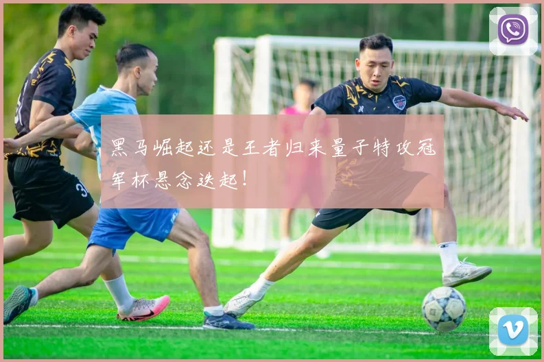 黑马崛起还是王者归来量子特攻冠军杯悬念迭起！