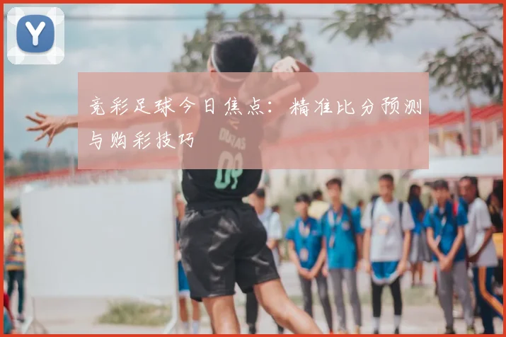 竞彩足球今日焦点：精准比分预测与购彩技巧