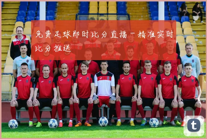 免费足球即时比分直播 - 精准实时比分推送