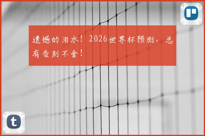 遗憾的泪水！2026世界杯预测，总有告别不舍！