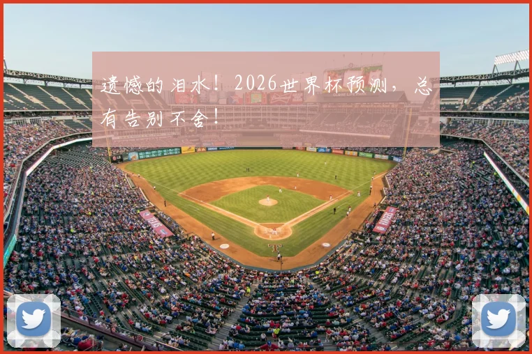 遗憾的泪水！2026世界杯预测，总有告别不舍！