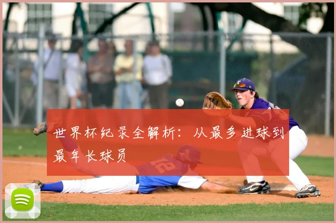 世界杯纪录全解析：从最多进球到最年长球员
