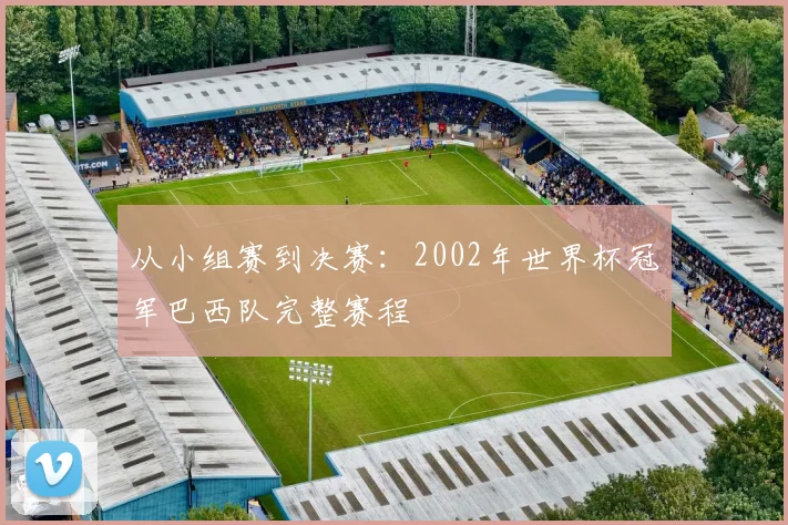 从小组赛到决赛:2002年世界杯冠军巴西队完整赛程