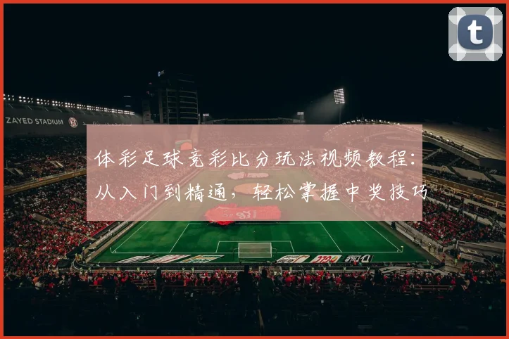 体彩足球竞彩比分玩法视频教程：从入门到精通，轻松掌握中奖技巧