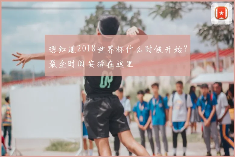 想知道2018世界杯什么时候开始?最全时间安排在这里