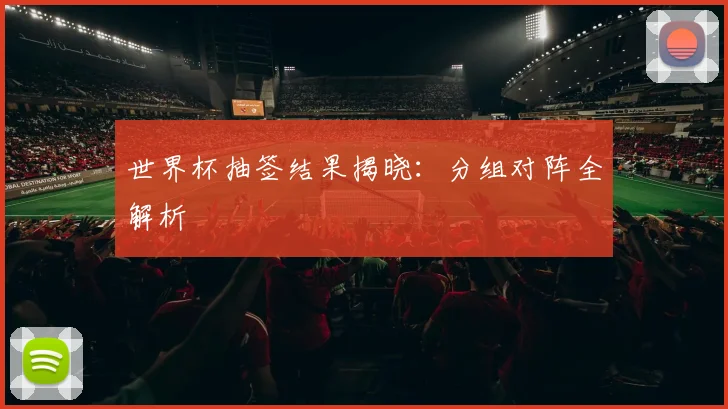 世界杯抽签结果揭晓：分组对阵全解析